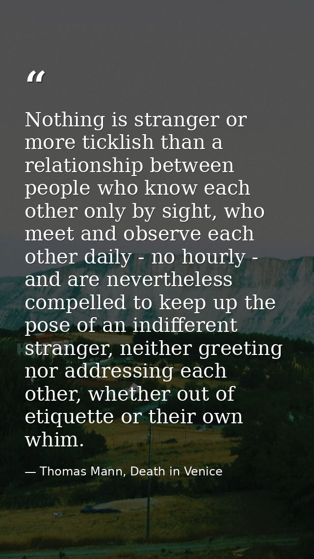 Nothing is stranger or more ticklish than a relationship between people who know each other only by sight, who meet and  — Thomas Mann, Death in Venice