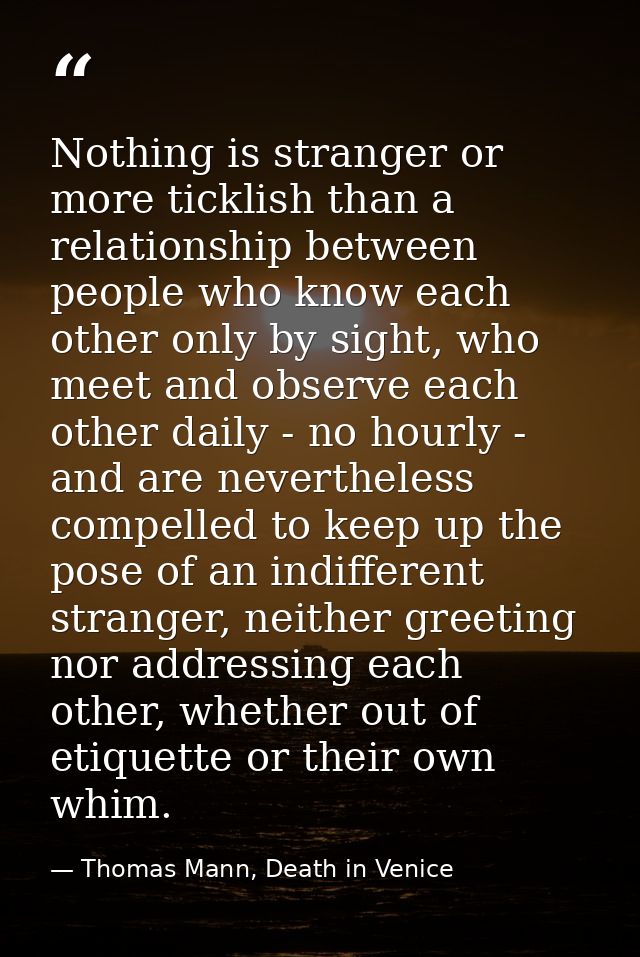 Nothing is stranger or more ticklish than a relationship between people who know each other only by sight, who meet and  — Thomas Mann, Death in Venice