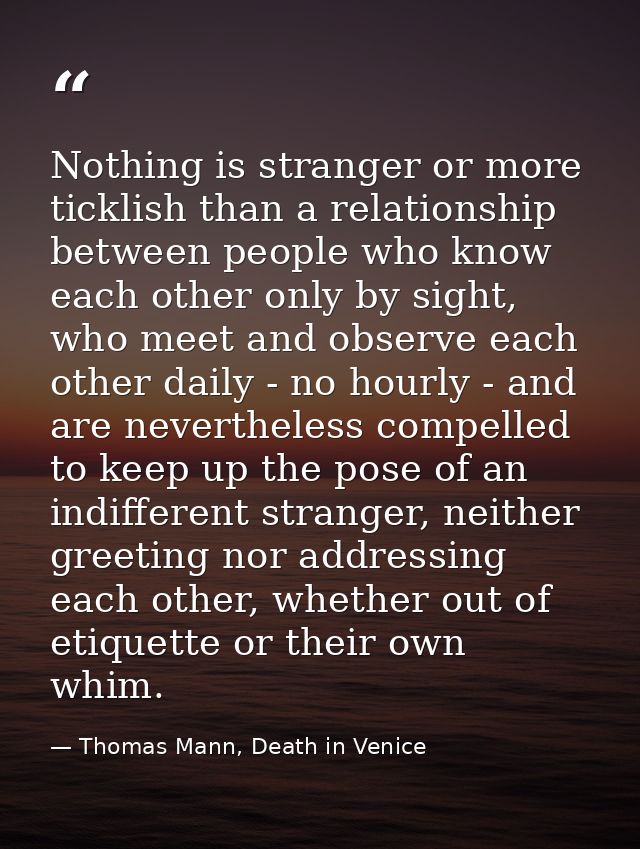 Nothing is stranger or more ticklish than a relationship between people who know each other only by sight, who meet and  — Thomas Mann, Death in Venice