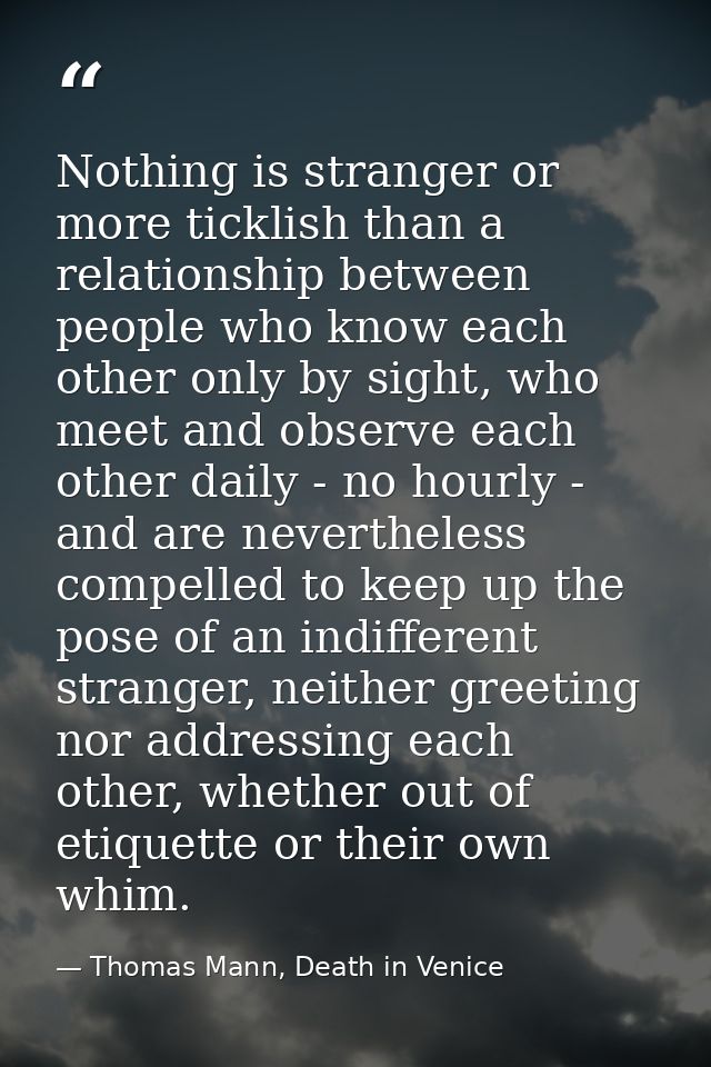 Nothing is stranger or more ticklish than a relationship between people who know each other only by sight, who meet and  — Thomas Mann, Death in Venice