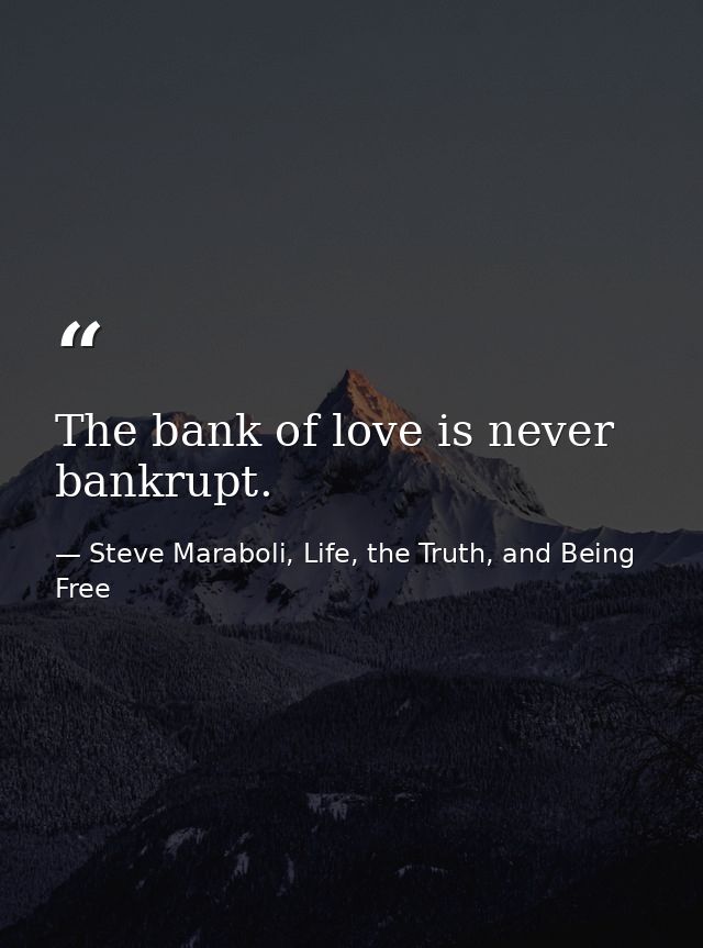 The bank of love is never bankrupt. — Steve Maraboli, Life, the Truth, and Being Free