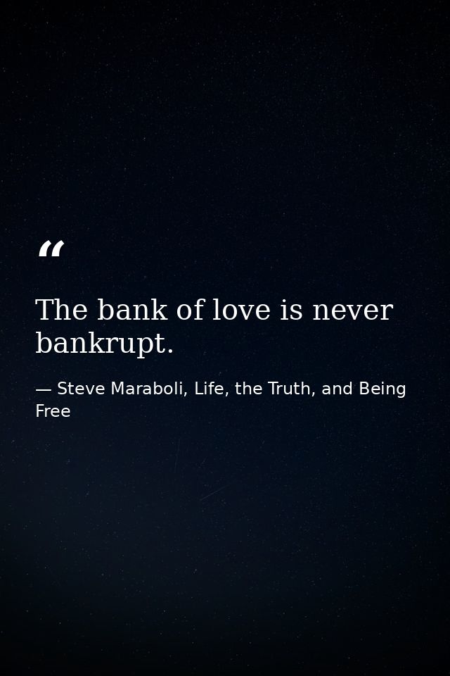 The bank of love is never bankrupt. — Steve Maraboli, Life, the Truth, and Being Free