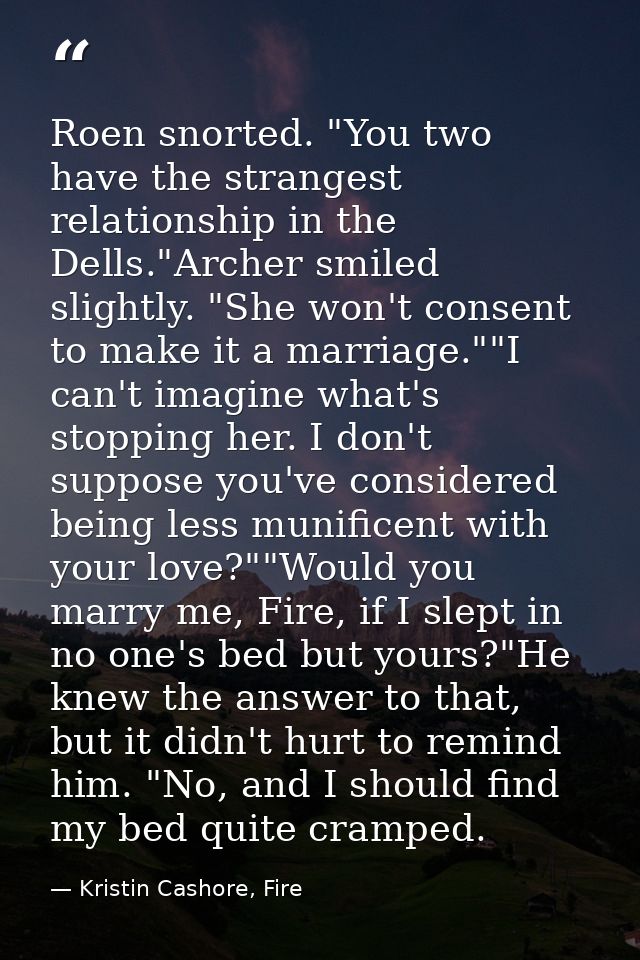 Roen snorted. "You two have the strangest relationship in the Dells."Archer smiled slightly. "She won't consent to make  — Kristin Cashore, Fire