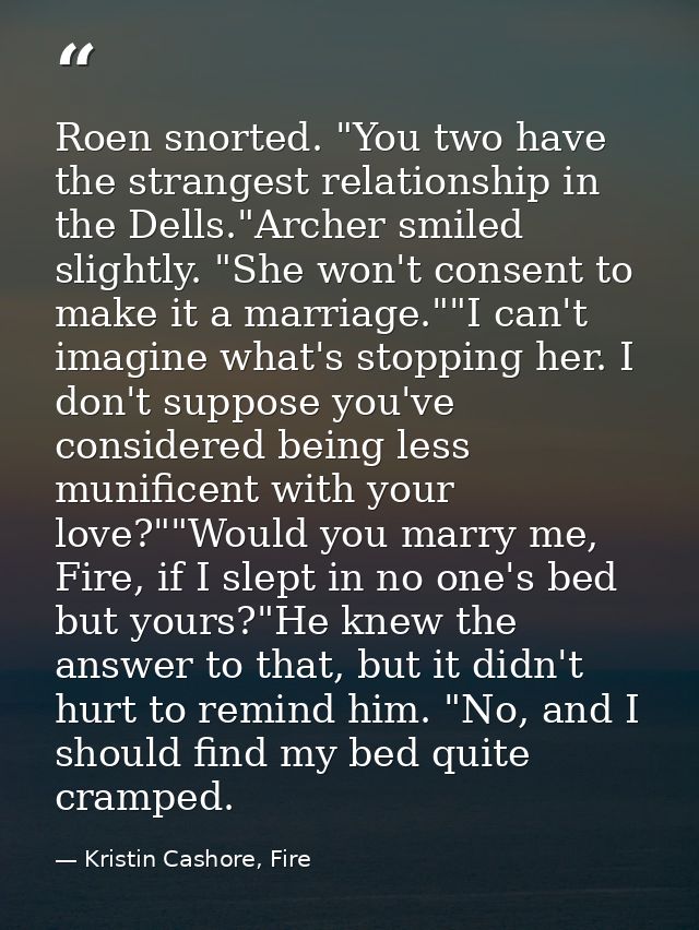 Roen snorted. "You two have the strangest relationship in the Dells."Archer smiled slightly. "She won't consent to make  — Kristin Cashore, Fire
