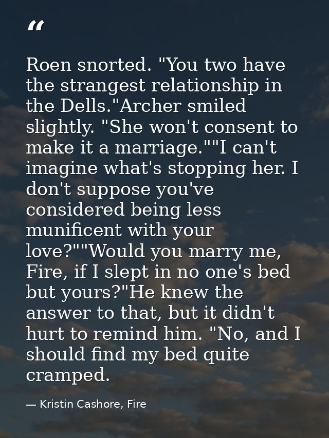 Roen snorted. "You two have the strangest relationship in the Dells."Archer smiled slightly. "She won't consent to make  — Kristin Cashore, Fire
