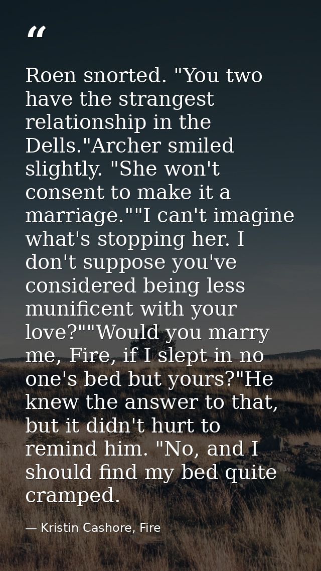 Roen snorted. "You two have the strangest relationship in the Dells."Archer smiled slightly. "She won't consent to make  — Kristin Cashore, Fire