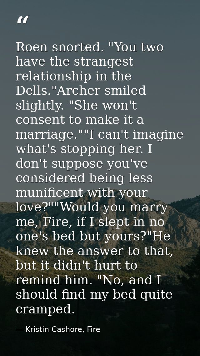 Roen snorted. "You two have the strangest relationship in the Dells."Archer smiled slightly. "She won't consent to make  — Kristin Cashore, Fire