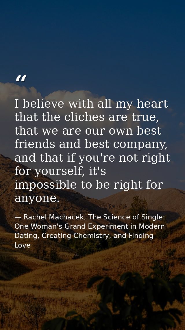 I believe with all my heart that the cliches are true, that we are our own best friends and best company, and that if yo — Rachel Machacek, The Science of Single: One Woman's Grand Experiment in Modern Dating, Creating Chemistry, and Finding Love