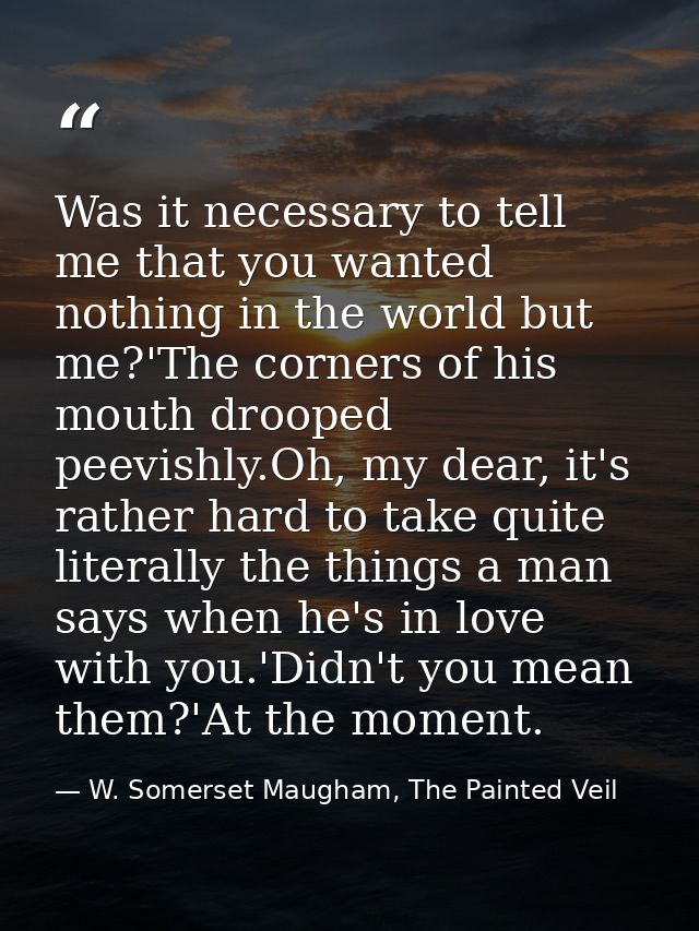 Was it necessary to tell me that you wanted nothing in the world but me?'The corners of his mouth drooped peevishly.Oh,  — W. Somerset Maugham, The Painted Veil