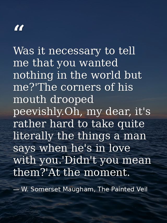 Was it necessary to tell me that you wanted nothing in the world but me?'The corners of his mouth drooped peevishly.Oh,  — W. Somerset Maugham, The Painted Veil