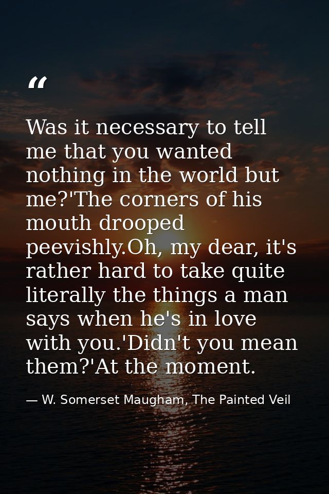 Was it necessary to tell me that you wanted nothing in the world but me?'The corners of his mouth drooped peevishly.Oh,  — W. Somerset Maugham, The Painted Veil