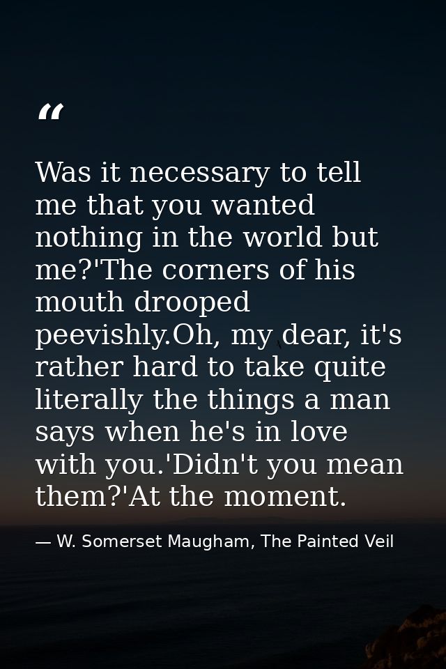 Was it necessary to tell me that you wanted nothing in the world but me?'The corners of his mouth drooped peevishly.Oh,  — W. Somerset Maugham, The Painted Veil
