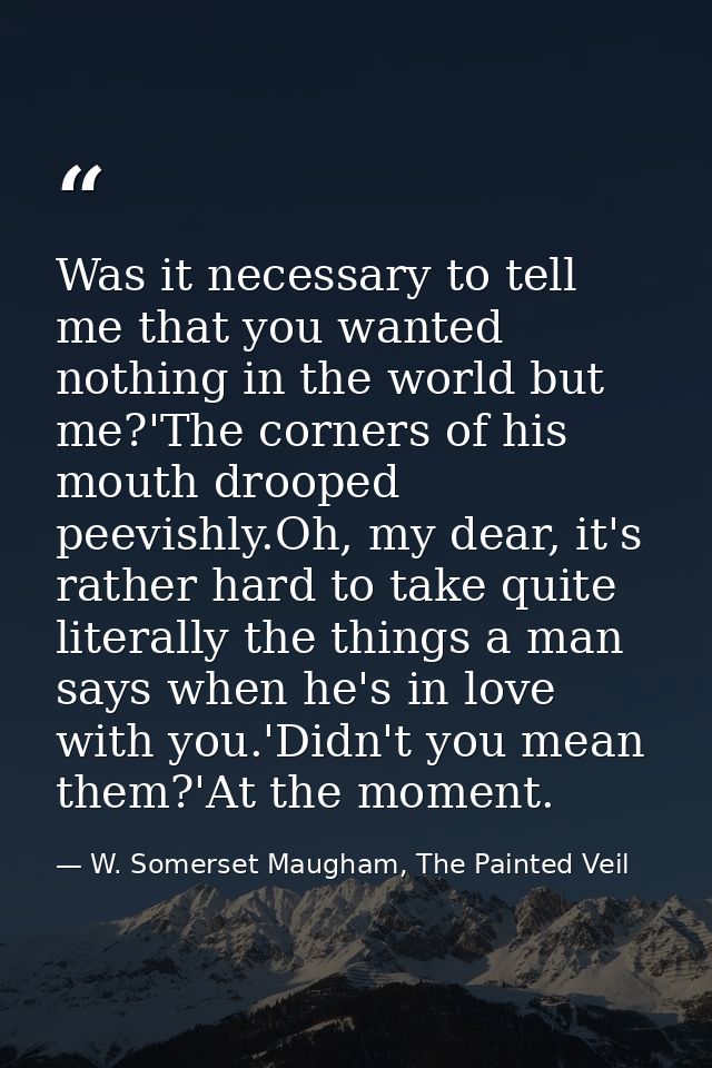 Was it necessary to tell me that you wanted nothing in the world but me?'The corners of his mouth drooped peevishly.Oh,  — W. Somerset Maugham, The Painted Veil