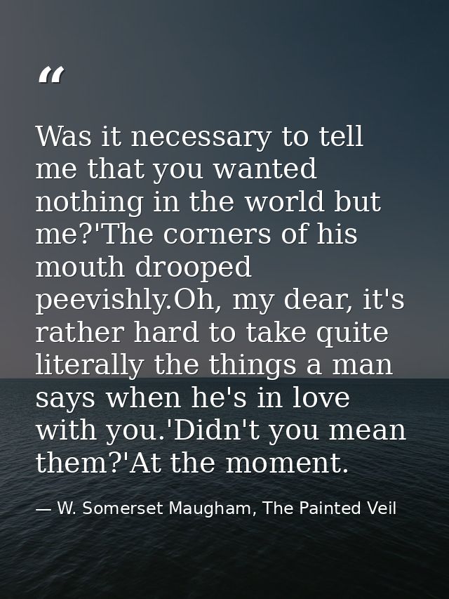 Was it necessary to tell me that you wanted nothing in the world but me?'The corners of his mouth drooped peevishly.Oh,  — W. Somerset Maugham, The Painted Veil