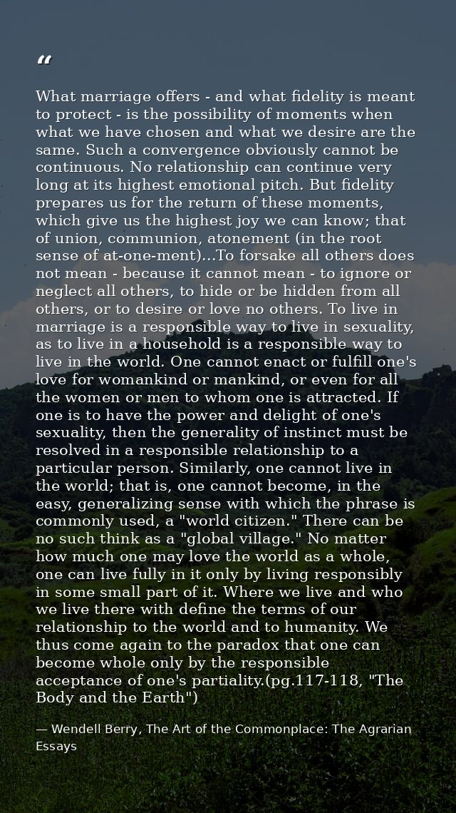 What marriage offers - and what fidelity is meant to protect - is the possibility of moments when what we have chosen an — Wendell Berry, The Art of the Commonplace: The Agrarian Essays