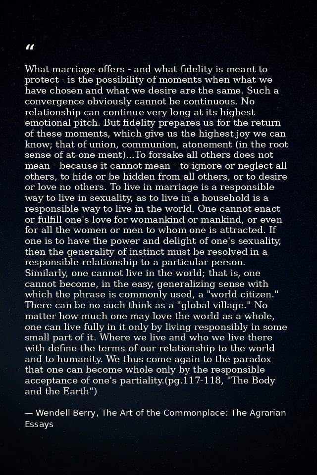 What marriage offers - and what fidelity is meant to protect - is the possibility of moments when what we have chosen an — Wendell Berry, The Art of the Commonplace: The Agrarian Essays