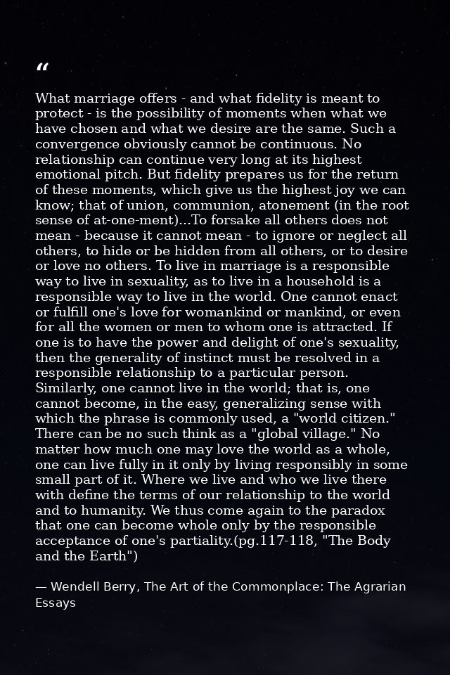 What marriage offers - and what fidelity is meant to protect - is the possibility of moments when what we have chosen an — Wendell Berry, The Art of the Commonplace: The Agrarian Essays