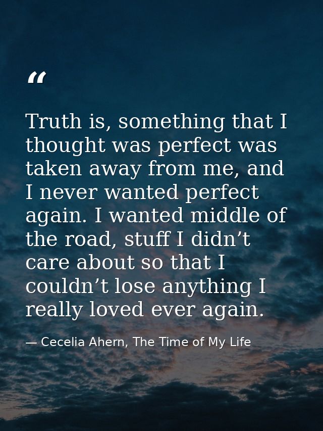 Truth is, something that I thought was perfect was taken away from me, and I never wanted perfect again. I wanted middle — Cecelia Ahern, The Time of My Life