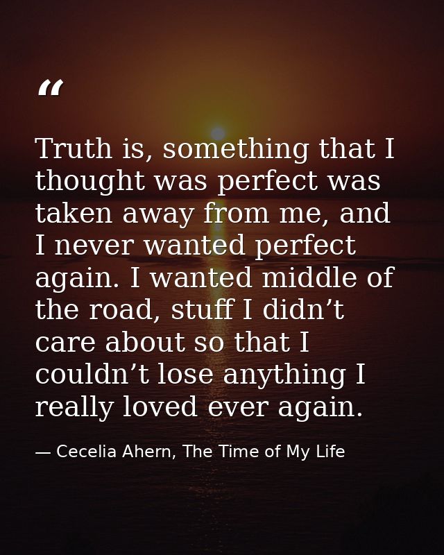 Truth is, something that I thought was perfect was taken away from me, and I never wanted perfect again. I wanted middle — Cecelia Ahern, The Time of My Life