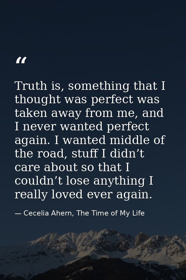 Truth is, something that I thought was perfect was taken away from me, and I never wanted perfect again. I wanted middle — Cecelia Ahern, The Time of My Life