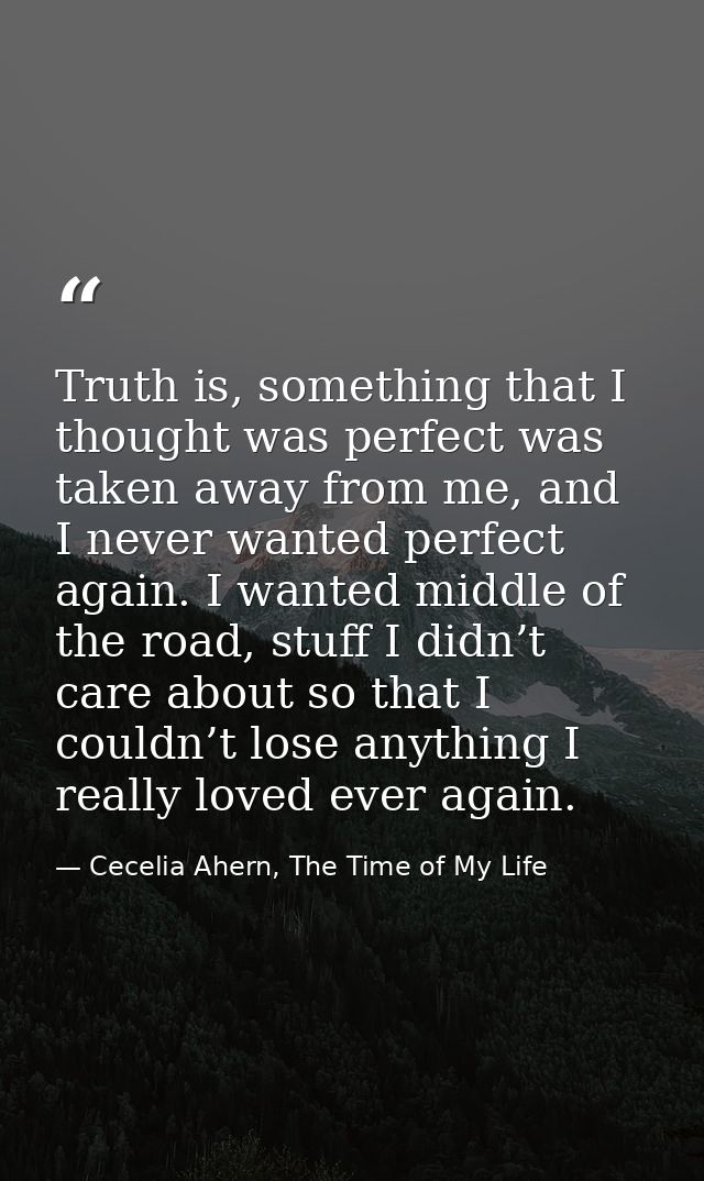 Truth is, something that I thought was perfect was taken away from me, and I never wanted perfect again. I wanted middle — Cecelia Ahern, The Time of My Life