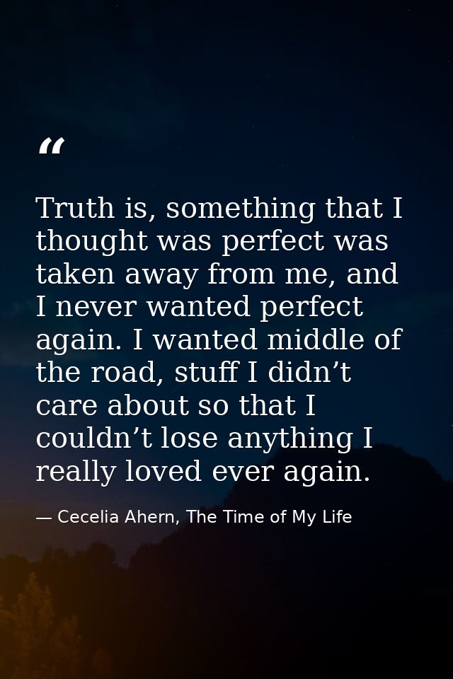 Truth is, something that I thought was perfect was taken away from me, and I never wanted perfect again. I wanted middle — Cecelia Ahern, The Time of My Life
