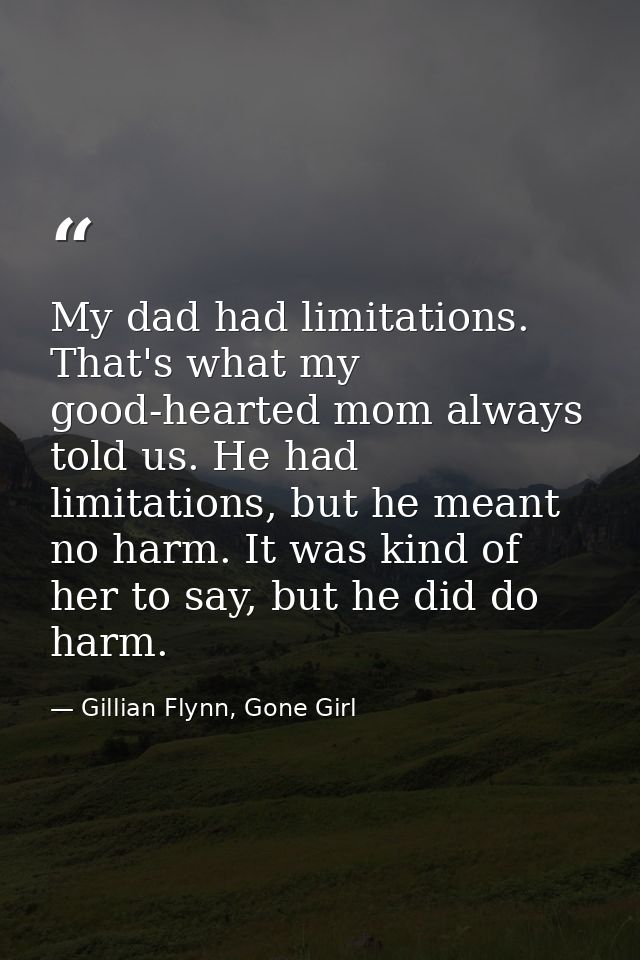 My dad had limitations. That's what my good-hearted mom always told us. He had limitations, but he meant no harm. It was — Gillian Flynn, Gone Girl