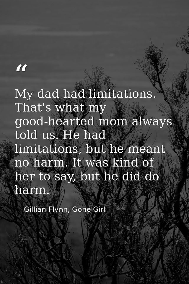 My dad had limitations. That's what my good-hearted mom always told us. He had limitations, but he meant no harm. It was — Gillian Flynn, Gone Girl