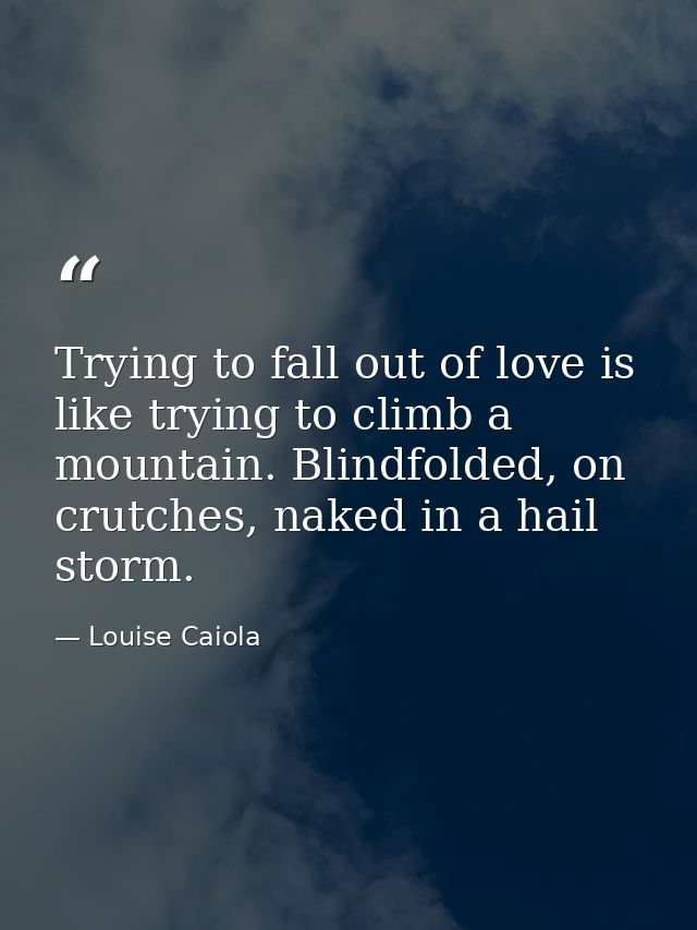 Trying to fall out of love is like trying to climb a mountain. Blindfolded, on crutches, naked in a hail storm. — Louise Caiola