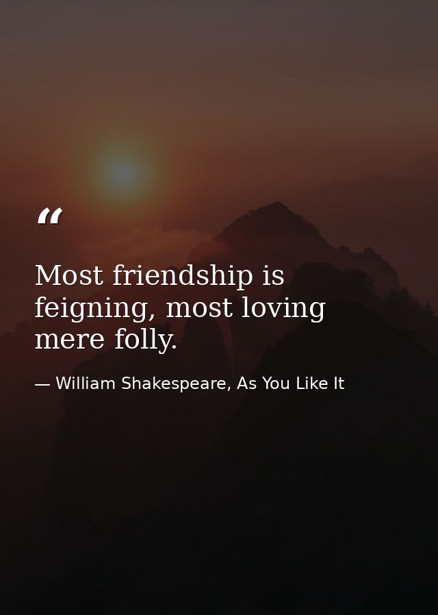 Most friendship is feigning, most loving mere folly. — William Shakespeare, As You Like It