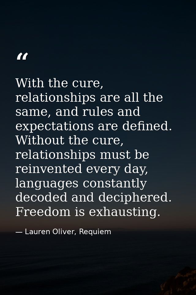 With the cure, relationships are all the same, and rules and expectations are defined. Without the cure, relationships m — Lauren Oliver, Requiem