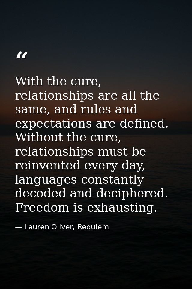 With the cure, relationships are all the same, and rules and expectations are defined. Without the cure, relationships m — Lauren Oliver, Requiem