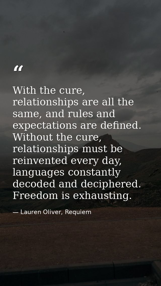 With the cure, relationships are all the same, and rules and expectations are defined. Without the cure, relationships m — Lauren Oliver, Requiem