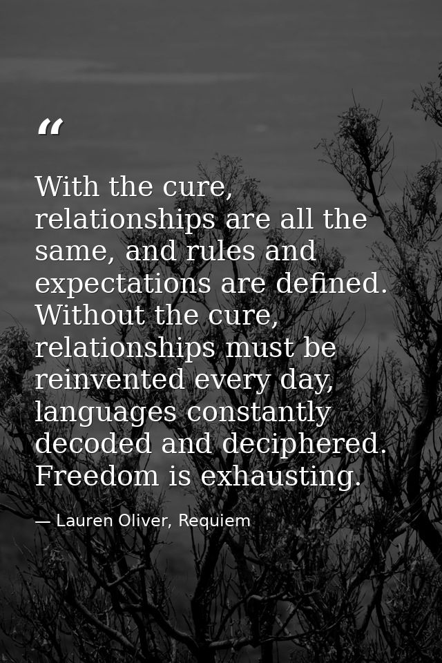 With the cure, relationships are all the same, and rules and expectations are defined. Without the cure, relationships m — Lauren Oliver, Requiem