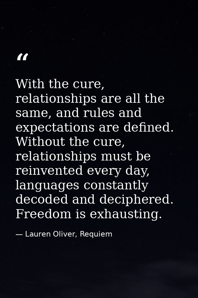 With the cure, relationships are all the same, and rules and expectations are defined. Without the cure, relationships m — Lauren Oliver, Requiem