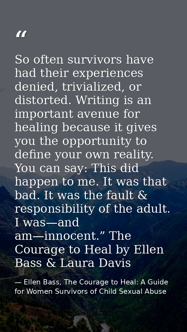 So often survivors have had their experiences denied, trivialized, or distorted. Writing is an important avenue for heal — Ellen Bass, The Courage to Heal: A Guide for Women Survivors of Child Sexual Abuse