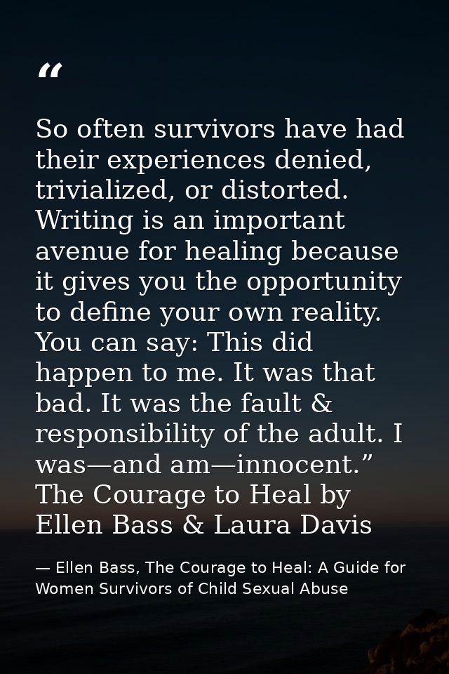 So often survivors have had their experiences denied, trivialized, or distorted. Writing is an important avenue for heal — Ellen Bass, The Courage to Heal: A Guide for Women Survivors of Child Sexual Abuse