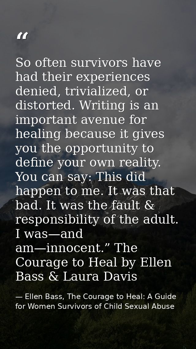 So often survivors have had their experiences denied, trivialized, or distorted. Writing is an important avenue for heal — Ellen Bass, The Courage to Heal: A Guide for Women Survivors of Child Sexual Abuse