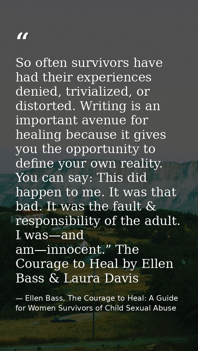 So often survivors have had their experiences denied, trivialized, or distorted. Writing is an important avenue for heal — Ellen Bass, The Courage to Heal: A Guide for Women Survivors of Child Sexual Abuse