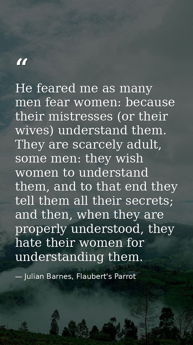 He feared me as many men fear women: because their mistresses (or their wives) understand them. They are scarcely adult, — Julian Barnes, Flaubert's Parrot