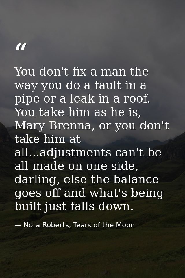 You don't fix a man the way you do a fault in a pipe or a leak in a roof. You take him as he is, Mary Brenna, or you don — Nora Roberts, Tears of the Moon