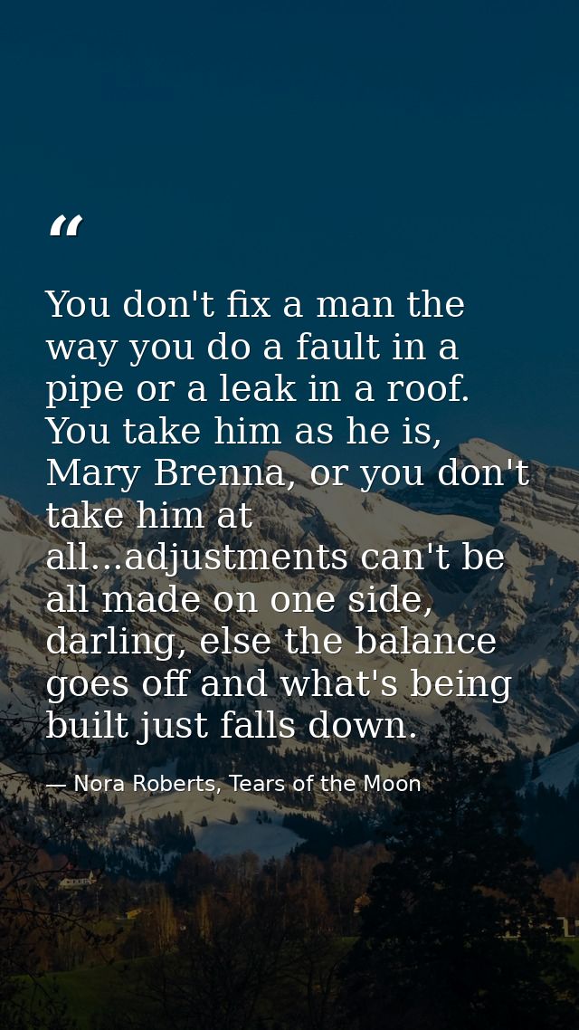 You don't fix a man the way you do a fault in a pipe or a leak in a roof. You take him as he is, Mary Brenna, or you don — Nora Roberts, Tears of the Moon