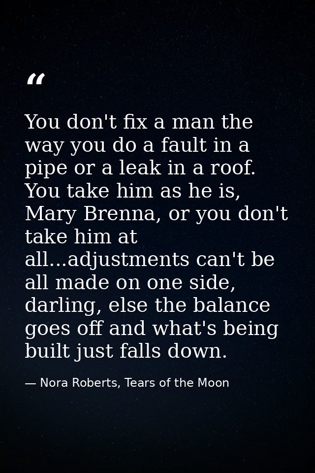 You don't fix a man the way you do a fault in a pipe or a leak in a roof. You take him as he is, Mary Brenna, or you don — Nora Roberts, Tears of the Moon