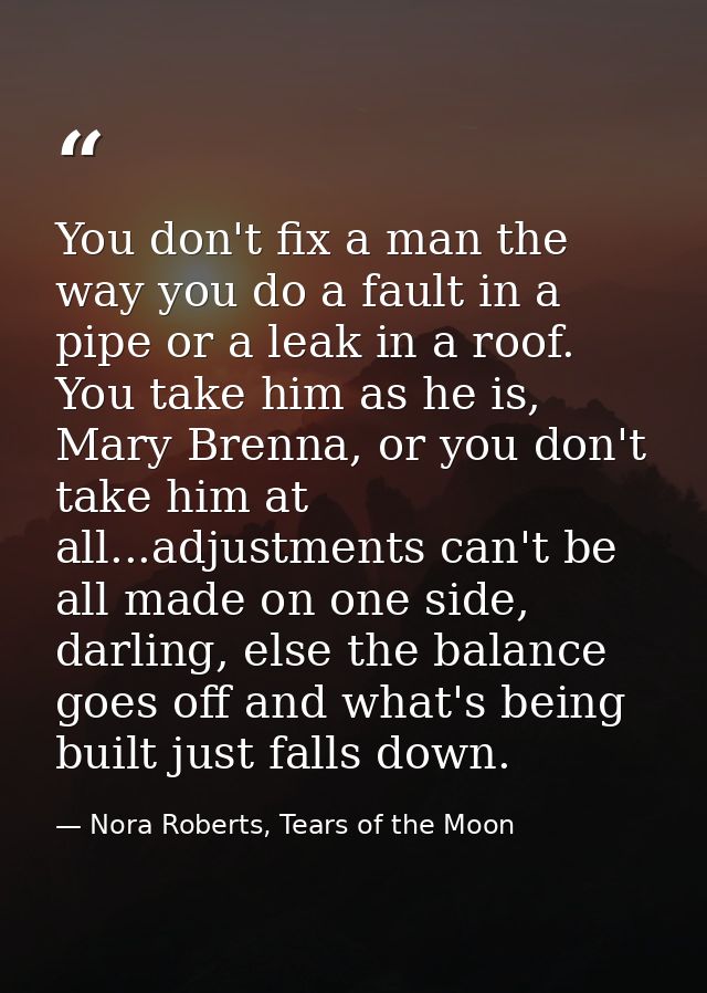 You don't fix a man the way you do a fault in a pipe or a leak in a roof. You take him as he is, Mary Brenna, or you don — Nora Roberts, Tears of the Moon
