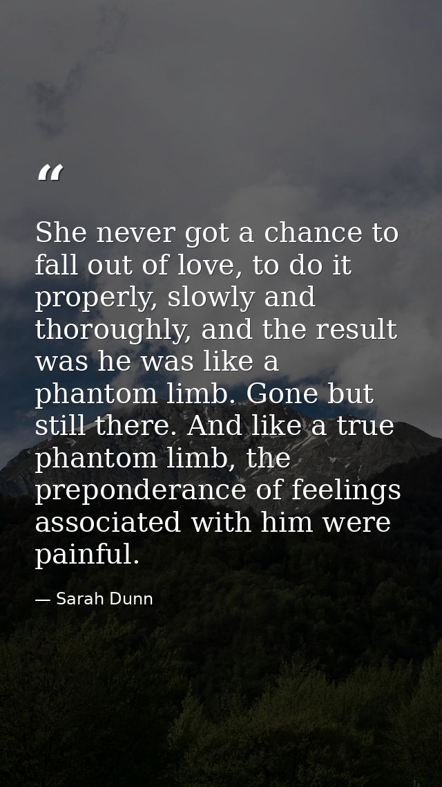She never got a chance to fall out of love, to do it properly, slowly and thoroughly, and the result was he was like a p — Sarah Dunn