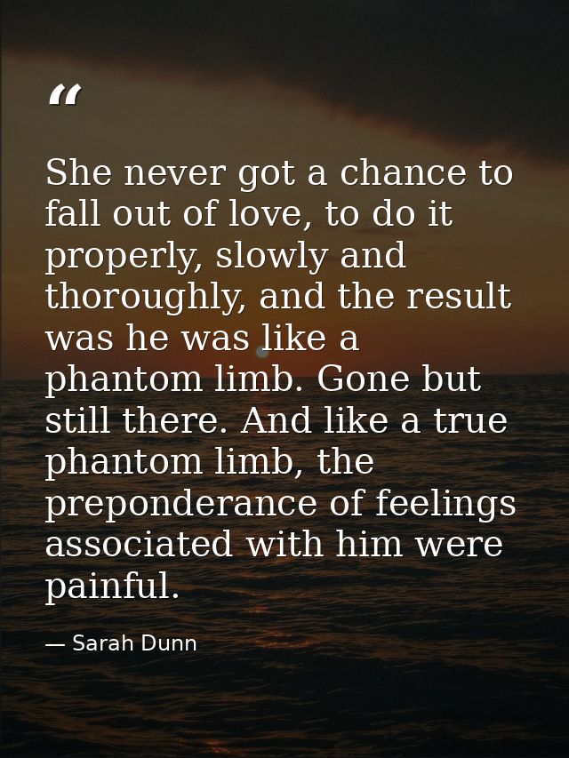 She never got a chance to fall out of love, to do it properly, slowly and thoroughly, and the result was he was like a p — Sarah Dunn