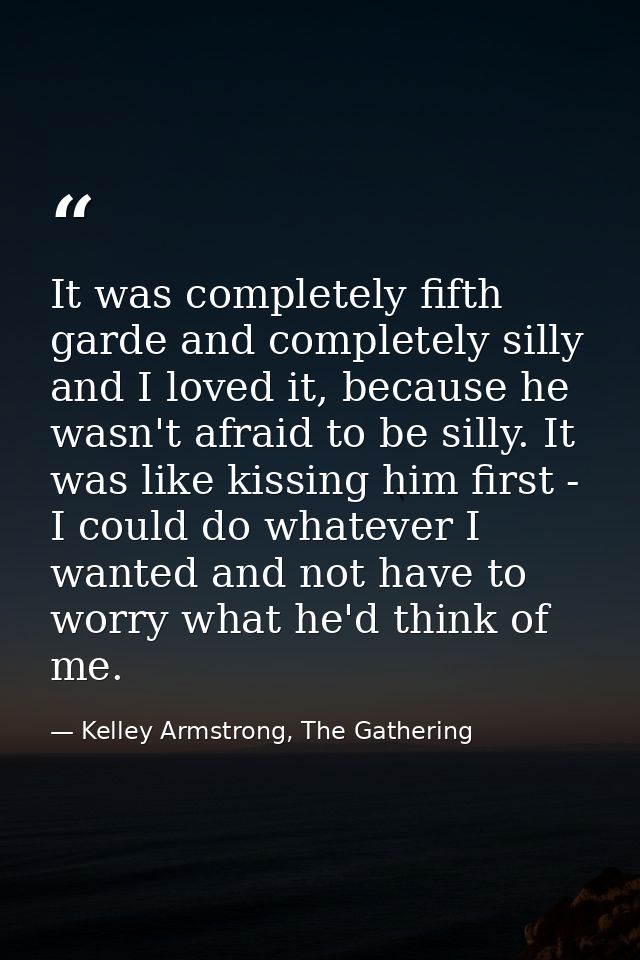 It was completely fifth garde and completely silly and I loved it, because he wasn't afraid to be silly. It was like kis — Kelley Armstrong, The Gathering