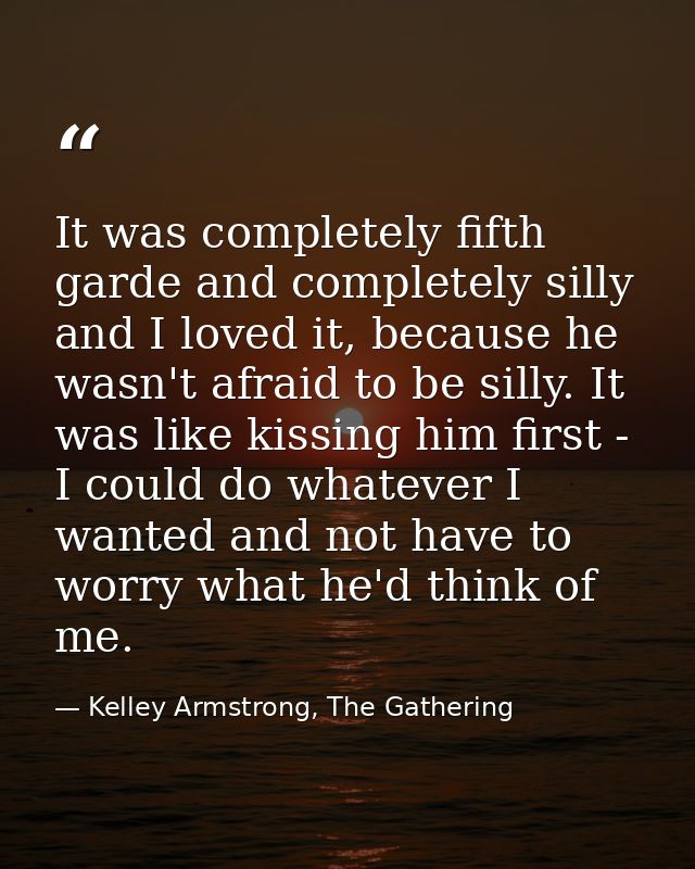 It was completely fifth garde and completely silly and I loved it, because he wasn't afraid to be silly. It was like kis — Kelley Armstrong, The Gathering