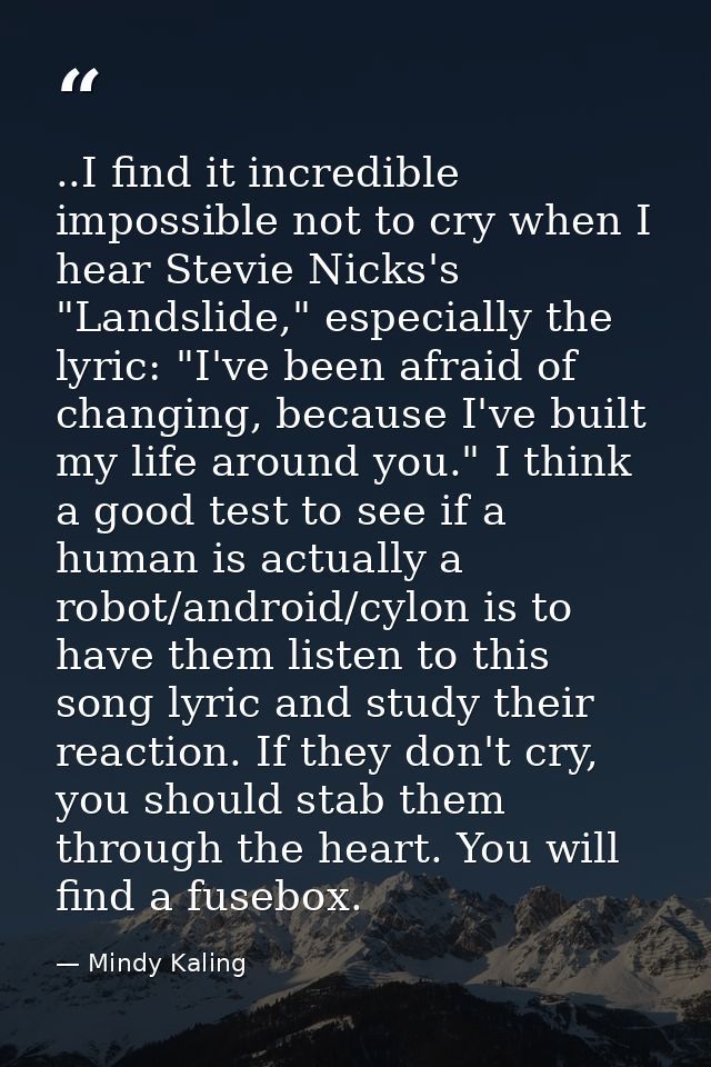 ..I find it incredible impossible not to cry when I hear Stevie Nicks's "Landslide," especially the lyric: "I've been af — Mindy Kaling