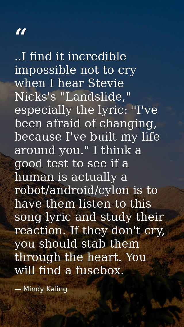 ..I find it incredible impossible not to cry when I hear Stevie Nicks's "Landslide," especially the lyric: "I've been af — Mindy Kaling